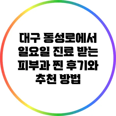 대구 동성로에서 일요일 진료 받는 피부과 찐 후기와 추천 방법