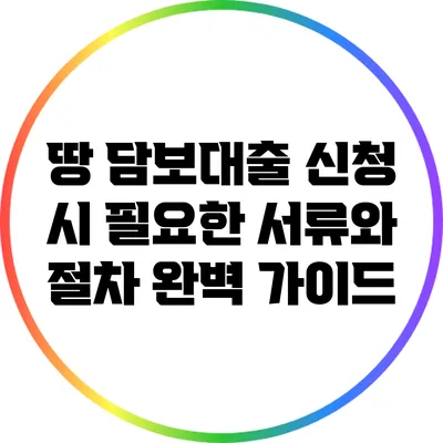 땅 담보대출 신청 시 필요한 서류와 절차 완벽 가이드