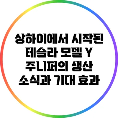 상하이에서 시작된 테슬라 모델 Y 주니퍼의 생산 소식과 기대 효과