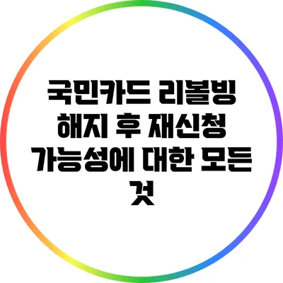 국민카드 리볼빙 해지 후 재신청 가능성에 대한 모든 것