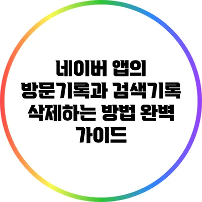 네이버 앱의 방문기록과 검색기록 삭제하는 방법 완벽 가이드