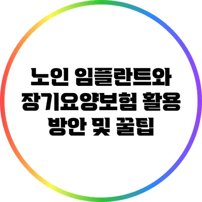 노인 임플란트와 장기요양보험: 활용 방안 및 꿀팁
