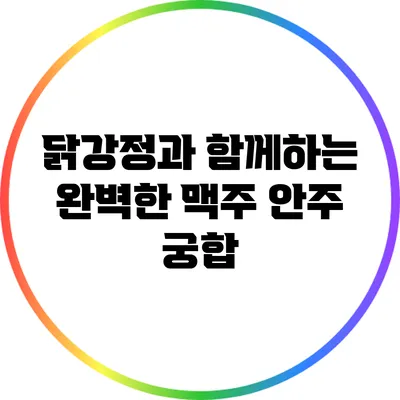 닭강정과 함께하는 완벽한 맥주 안주 궁합
