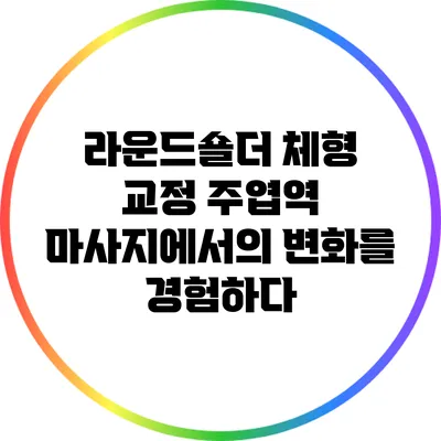라운드숄더 체형 교정: 주엽역 마사지에서의 변화를 경험하다