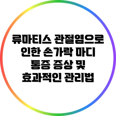 류마티스 관절염으로 인한 손가락 마디 통증: 증상 및 효과적인 관리법