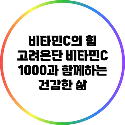 비타민C의 힘: 고려은단 비타민C 1000과 함께하는 건강한 삶