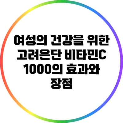 여성의 건강을 위한 고려은단 비타민C 1000의 효과와 장점