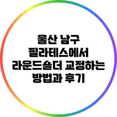 울산 남구 필라테스에서 라운드숄더 교정하는 방법과 후기