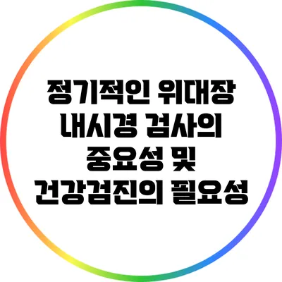 정기적인 위/대장 내시경 검사의 중요성 및 건강검진의 필요성