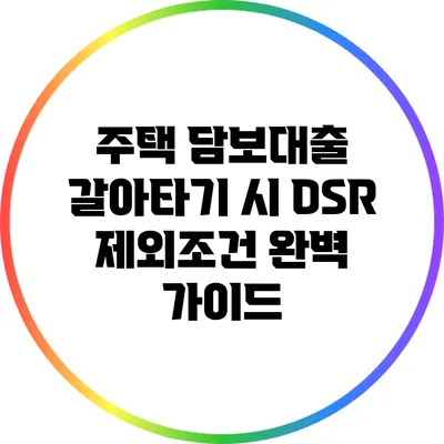 주택 담보대출 갈아타기 시 DSR 제외조건 완벽 가이드