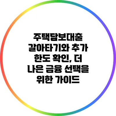 주택담보대출 갈아타기와 추가 한도 확인, 더 나은 금융 선택을 위한 가이드