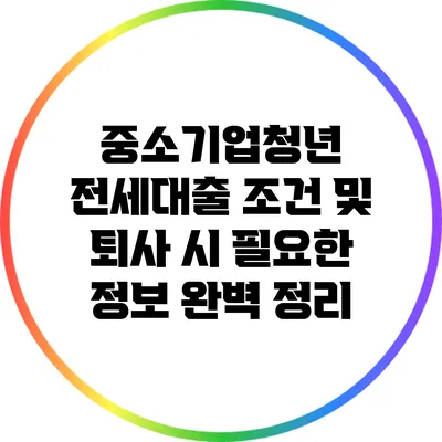 중소기업청년 전세대출 조건 및 퇴사 시 필요한 정보 완벽 정리