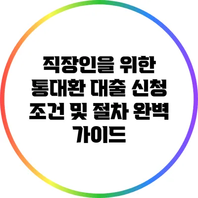 직장인을 위한 통대환 대출 신청 조건 및 절차 완벽 가이드