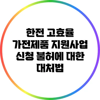 한전 고효율 가전제품 지원사업 신청 불허에 대한 대처법