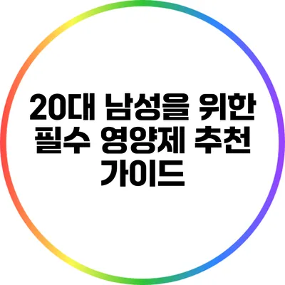 20대 남성을 위한 필수 영양제 추천 가이드