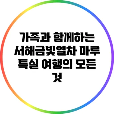 가족과 함께하는 서해금빛열차 마루 특실 여행의 모든 것