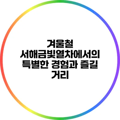 겨울철 서해금빛열차에서의 특별한 경험과 즐길 거리