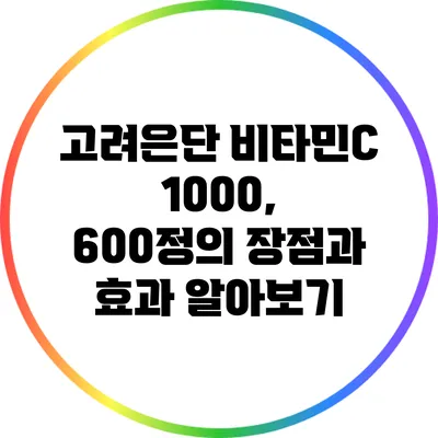 고려은단 비타민C 1000, 600정의 장점과 효과 알아보기