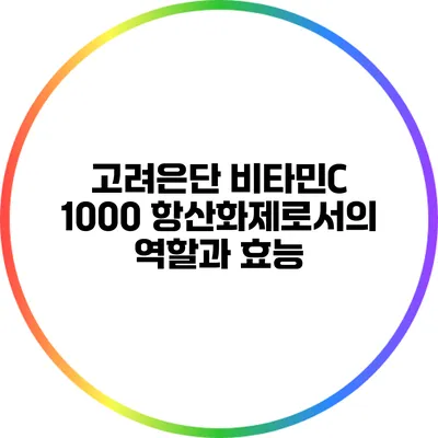 고려은단 비타민C 1000: 항산화제로서의 역할과 효능