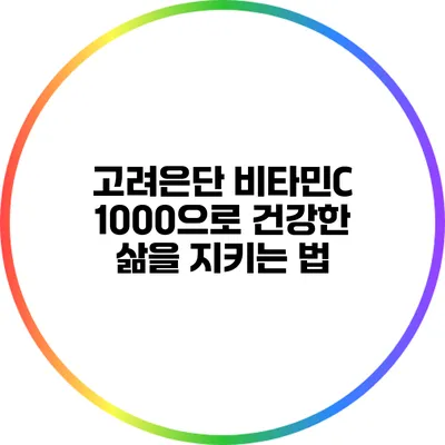 고려은단 비타민C 1000으로 건강한 삶을 지키는 법