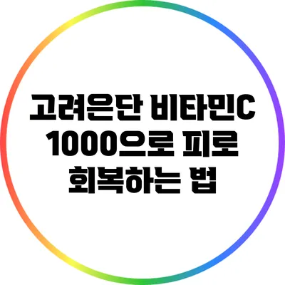 고려은단 비타민C 1000으로 피로 회복하는 법