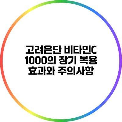 고려은단 비타민C 1000의 장기 복용 효과와 주의사항