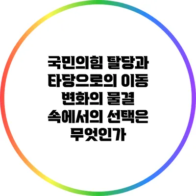 국민의힘 탈당과 타당으로의 이동: 변화의 물결 속에서의 선택은 무엇인가?