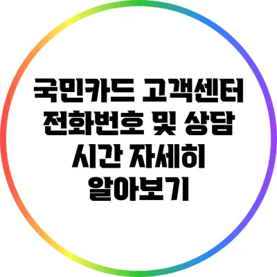 국민카드 고객센터 전화번호 및 상담 시간 자세히 알아보기