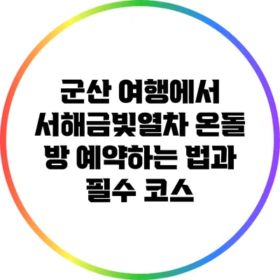 군산 여행에서 서해금빛열차 온돌 방 예약하는 법과 필수 코스