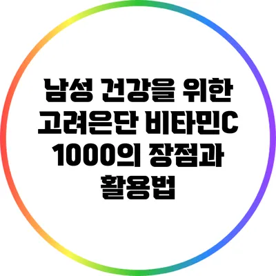남성 건강을 위한 고려은단 비타민C 1000의 장점과 활용법