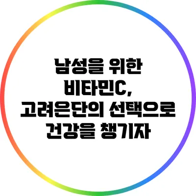 남성을 위한 비타민C, 고려은단의 선택으로 건강을 챙기자