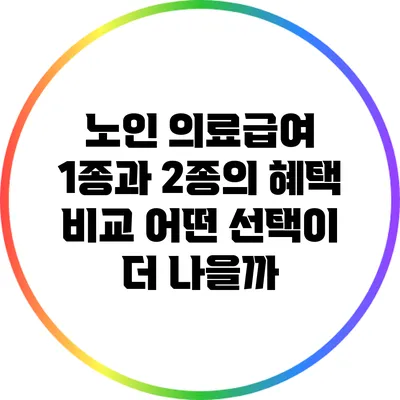 노인 의료급여 1종과 2종의 혜택 비교: 어떤 선택이 더 나을까?