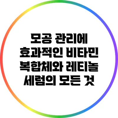 모공 관리에 효과적인 비타민 복합체와 레티놀 세럼의 모든 것