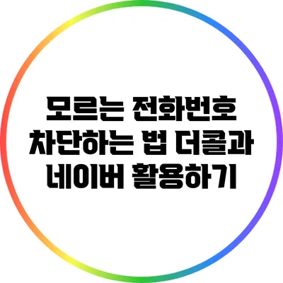 모르는 전화번호 차단하는 법: 더콜과 네이버 활용하기