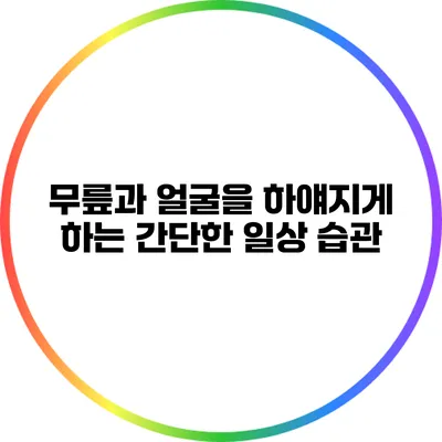 무릎과 얼굴을 하얘지게 하는 간단한 일상 습관
