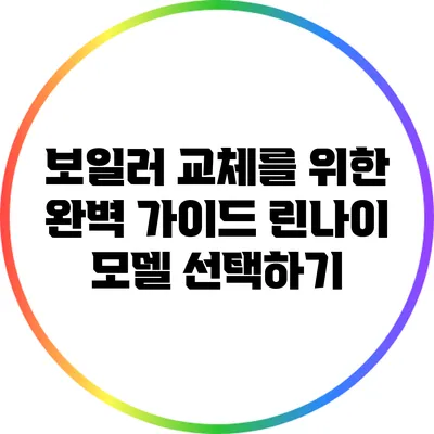보일러 교체를 위한 완벽 가이드: 린나이 모델 선택하기