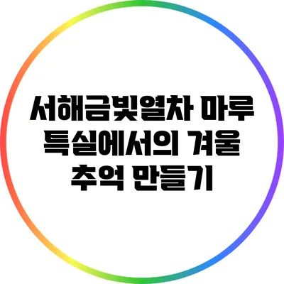 서해금빛열차 마루 특실에서의 겨울 추억 만들기