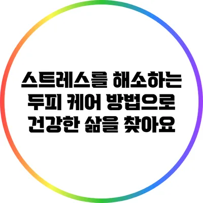 스트레스를 해소하는 두피 케어 방법으로 건강한 삶을 찾아요