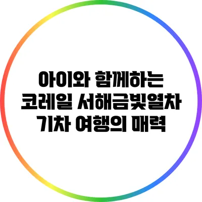 아이와 함께하는 코레일 서해금빛열차 기차 여행의 매력