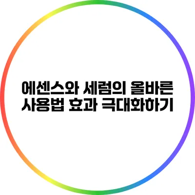 에센스와 세럼의 올바른 사용법: 효과 극대화하기