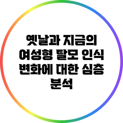 옛날과 지금의 여성형 탈모 인식 변화에 대한 심층 분석