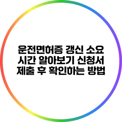 운전면허증 갱신 소요 시간 알아보기: 신청서 제출 후 확인하는 방법