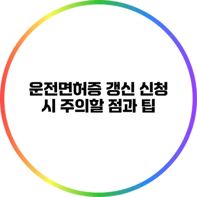 운전면허증 갱신 신청 시 주의할 점과 팁