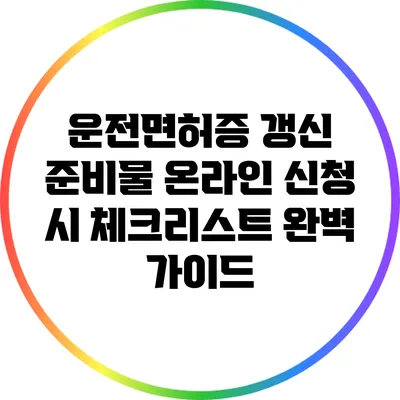 운전면허증 갱신 준비물: 온라인 신청 시 체크리스트 완벽 가이드