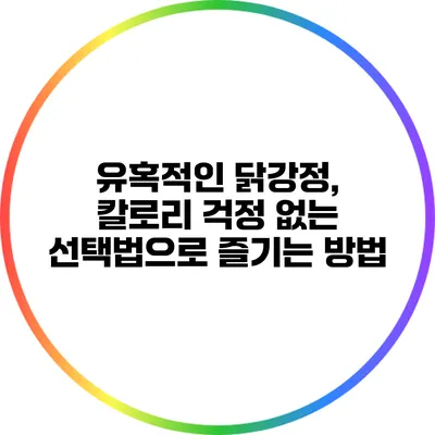 유혹적인 닭강정, 칼로리 걱정 없는 선택법으로 즐기는 방법