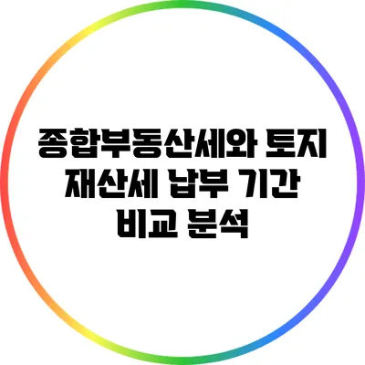 종합부동산세와 토지 재산세: 납부 기간 비교 분석