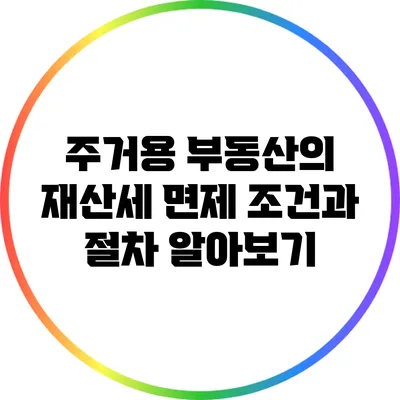 주거용 부동산의 재산세 면제 조건과 절차 알아보기