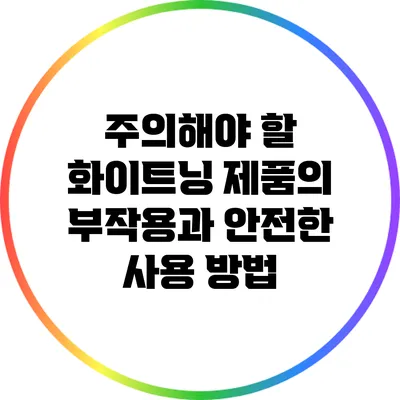 주의해야 할 화이트닝 제품의 부작용과 안전한 사용 방법
