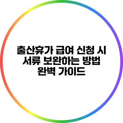 출산휴가 급여 신청 시 서류 보완하는 방법 완벽 가이드
