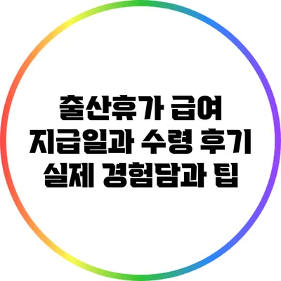 출산휴가 급여 지급일과 수령 후기: 실제 경험담과 팁